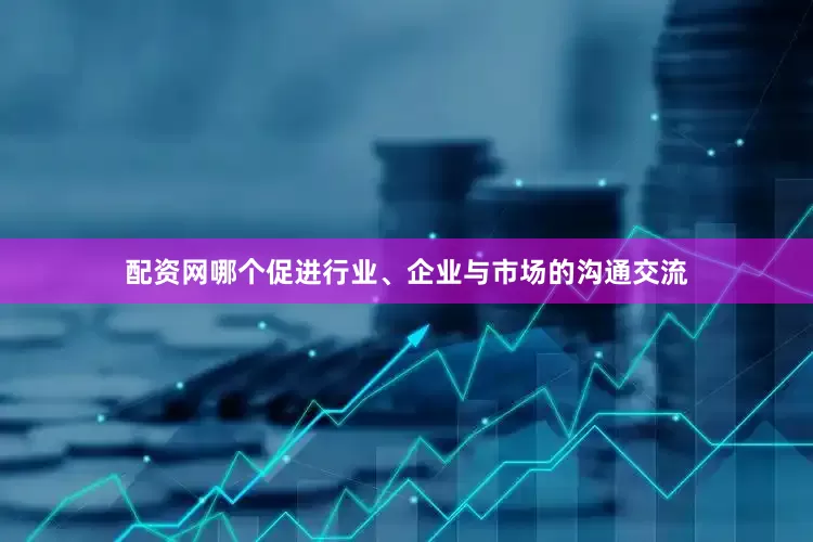 配资网哪个促进行业、企业与市场的沟通交流