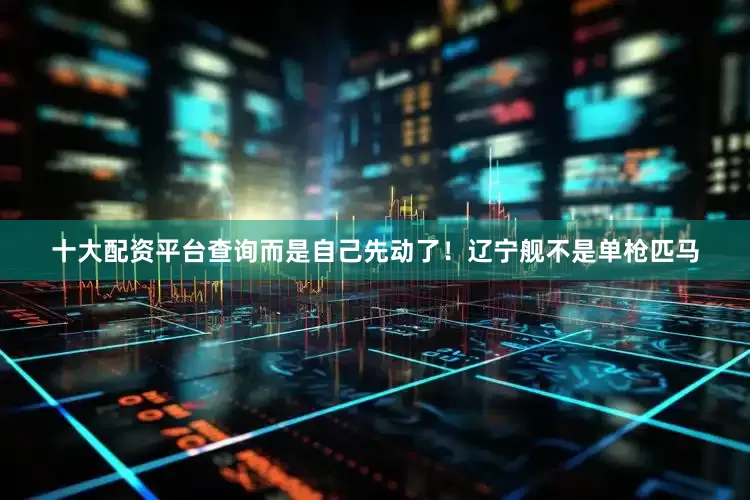 十大配资平台查询而是自己先动了！辽宁舰不是单枪匹马