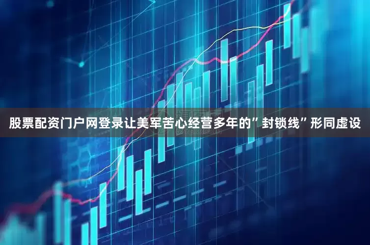 股票配资门户网登录让美军苦心经营多年的”封锁线”形同虚设