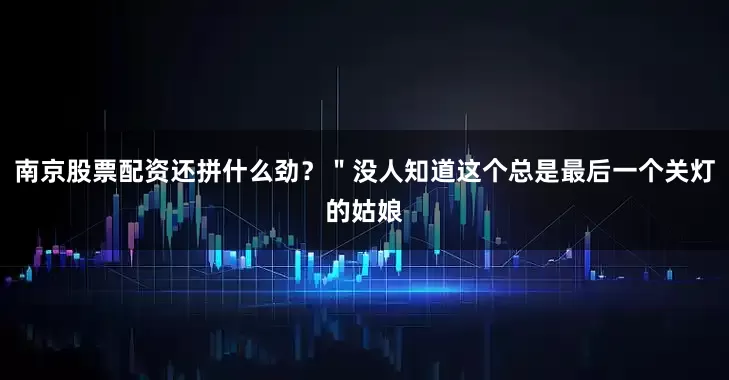 南京股票配资还拼什么劲？＂没人知道这个总是最后一个关灯的姑娘