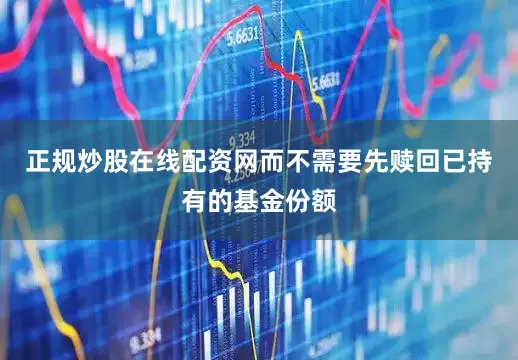 正规炒股在线配资网而不需要先赎回已持有的基金份额