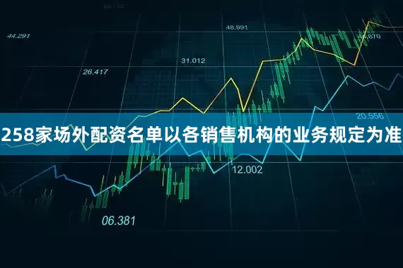 258家场外配资名单以各销售机构的业务规定为准