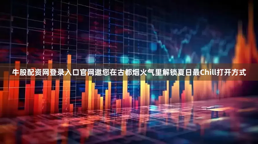 牛股配资网登录入口官网邀您在古都烟火气里解锁夏日最Chill打开方式