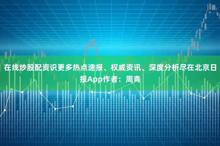 在线炒股配资识更多热点速报、权威资讯、深度分析尽在北京日报App作者：周青