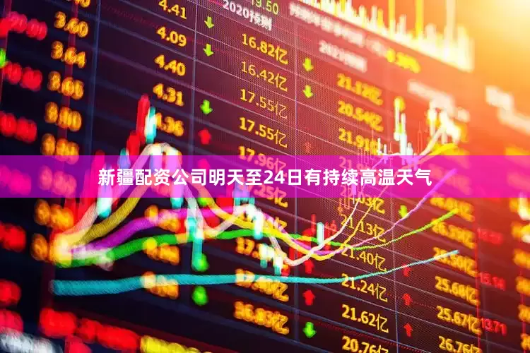 新疆配资公司明天至24日有持续高温天气