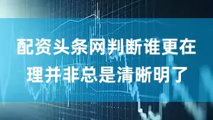 配资头条网判断谁更在理并非总是清晰明了