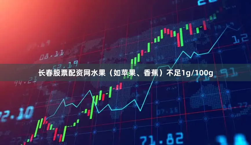 长春股票配资网水果（如苹果、香蕉）不足1g/100g
