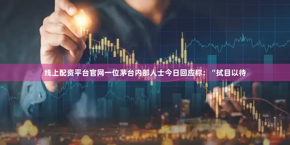 线上配资平台官网一位茅台内部人士今日回应称：“拭目以待