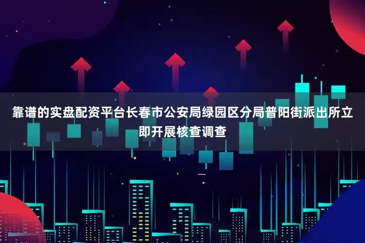 靠谱的实盘配资平台长春市公安局绿园区分局普阳街派出所立即开展核查调查