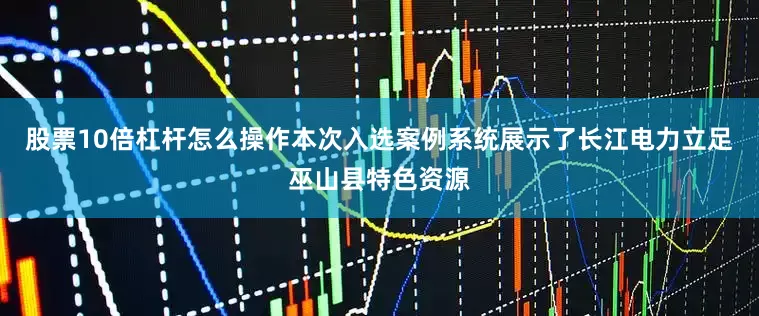 股票10倍杠杆怎么操作本次入选案例系统展示了长江电力立足巫山县特色资源