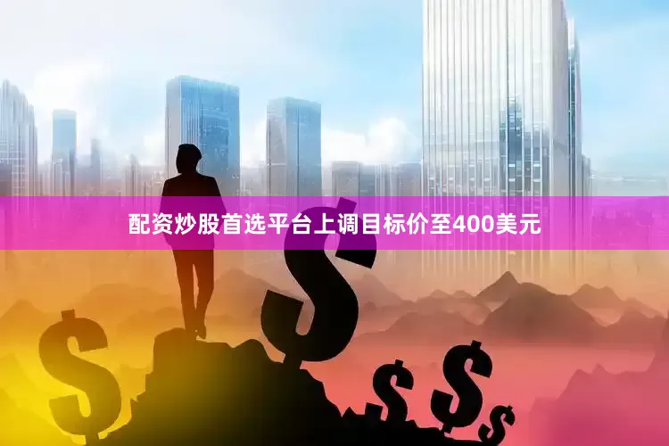 配资炒股首选平台上调目标价至400美元