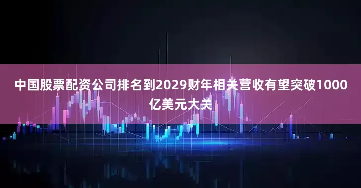 中国股票配资公司排名到2029财年相关营收有望突破1000亿美元大关