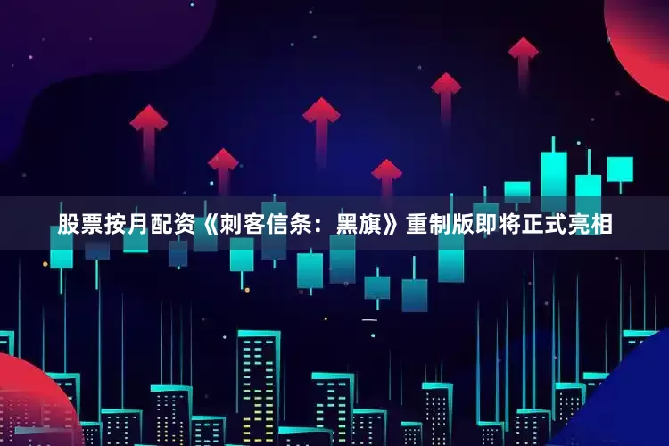 股票按月配资《刺客信条：黑旗》重制版即将正式亮相