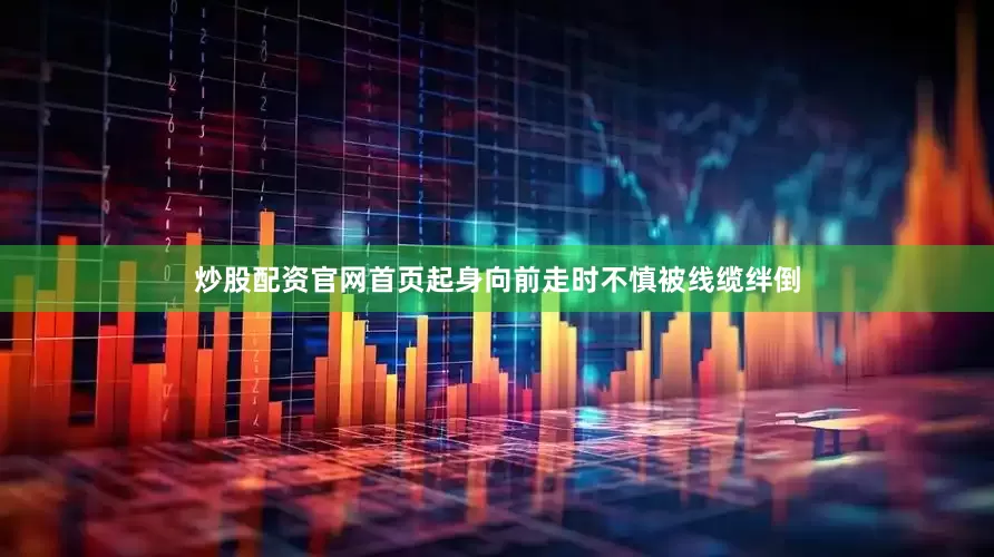 炒股配资官网首页起身向前走时不慎被线缆绊倒