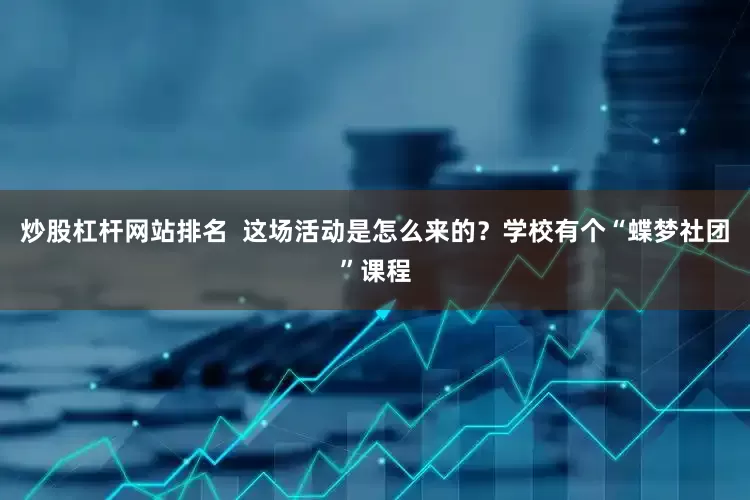 炒股杠杆网站排名  这场活动是怎么来的？学校有个“蝶梦社团”课程