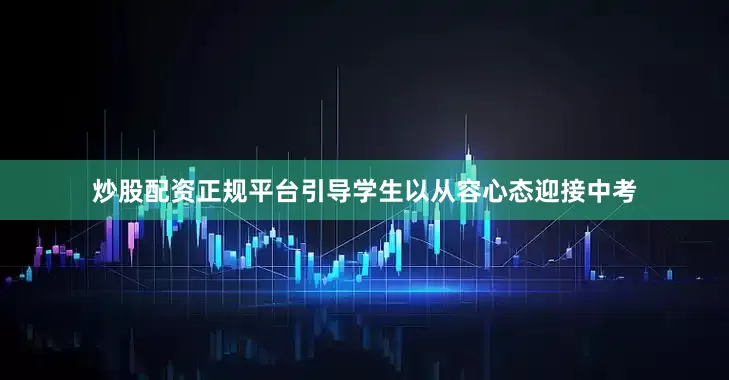 炒股配资正规平台引导学生以从容心态迎接中考
