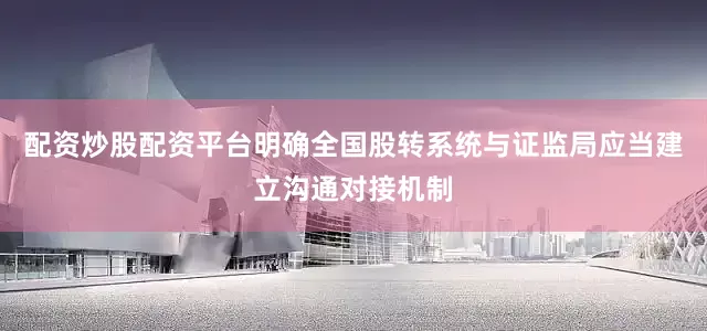 配资炒股配资平台明确全国股转系统与证监局应当建立沟通对接机制
