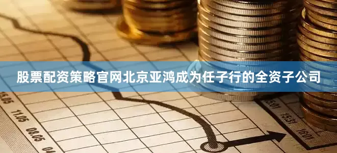 股票配资策略官网北京亚鸿成为任子行的全资子公司