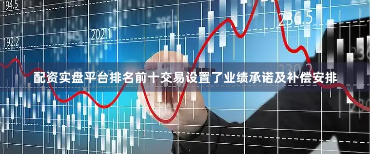 配资实盘平台排名前十交易设置了业绩承诺及补偿安排