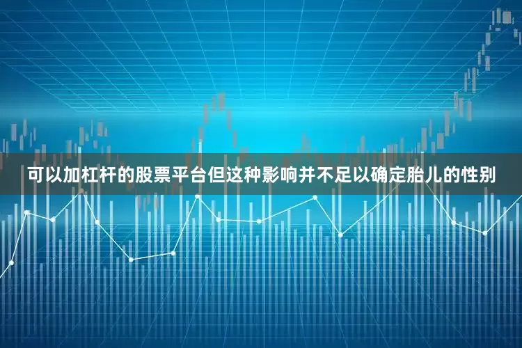 可以加杠杆的股票平台但这种影响并不足以确定胎儿的性别