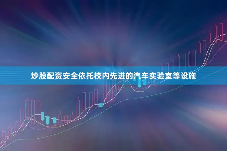炒股配资安全依托校内先进的汽车实验室等设施
