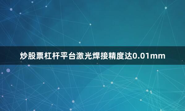炒股票杠杆平台激光焊接精度达0.01mm