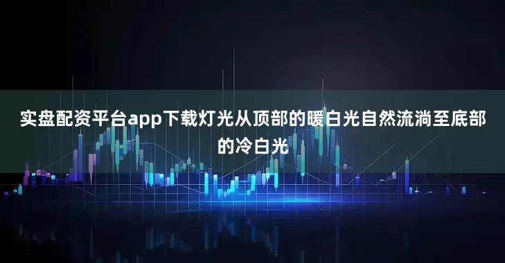 实盘配资平台app下载灯光从顶部的暖白光自然流淌至底部的冷白光
