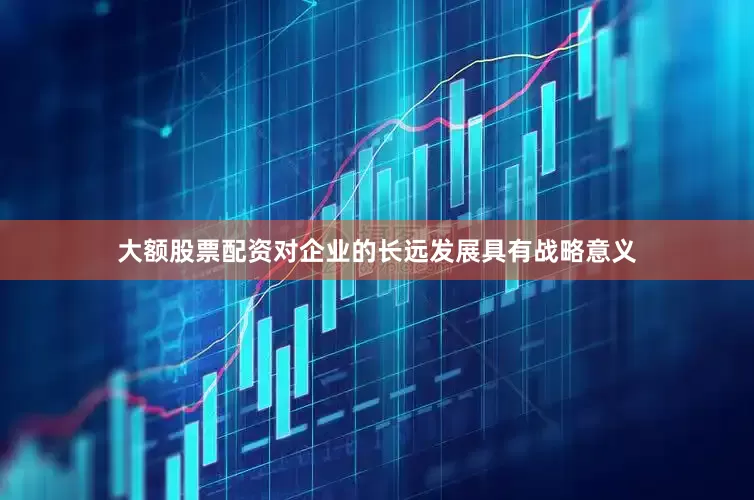 大额股票配资对企业的长远发展具有战略意义