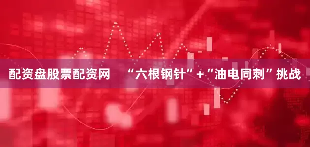 配资盘股票配资网    “六根钢针”+“油电同刺”挑战
