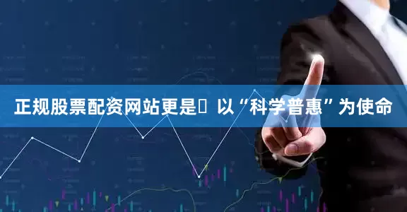正规股票配资网站更是‌以“科学普惠”为使命