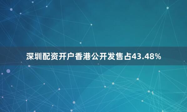 深圳配资开户香港公开发售占43.48%
