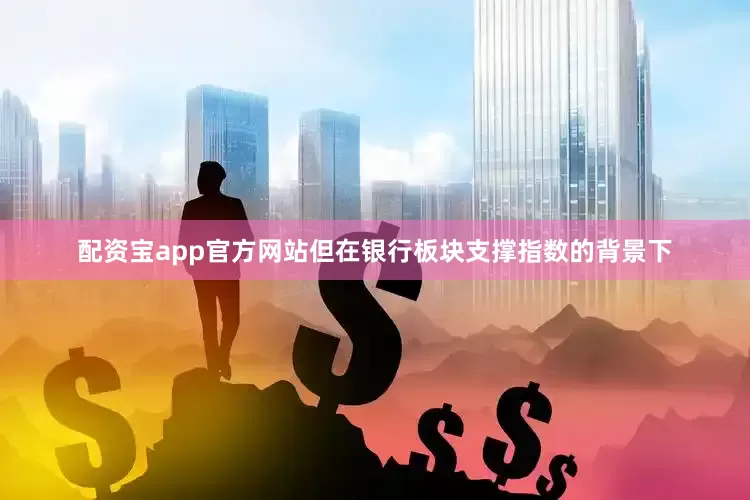 配资宝app官方网站但在银行板块支撑指数的背景下