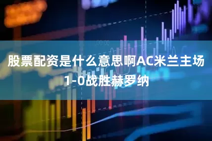 股票配资是什么意思啊AC米兰主场1-0战胜赫罗纳