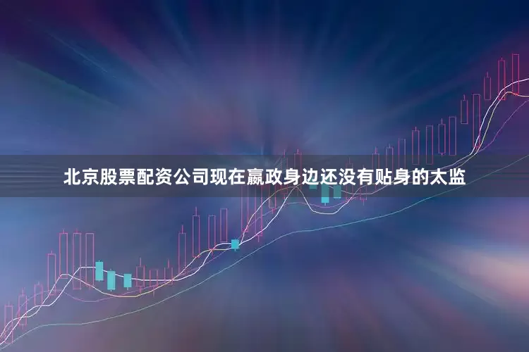 北京股票配资公司现在嬴政身边还没有贴身的太监