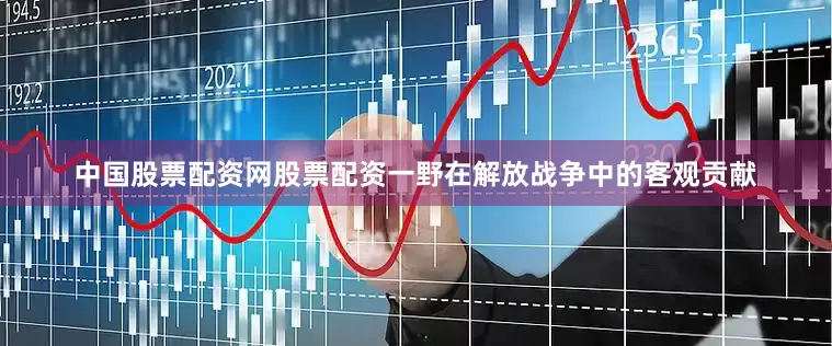 中国股票配资网股票配资一野在解放战争中的客观贡献