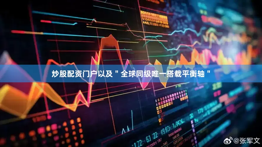 炒股配资门户以及＂全球同级唯一搭载平衡轴＂