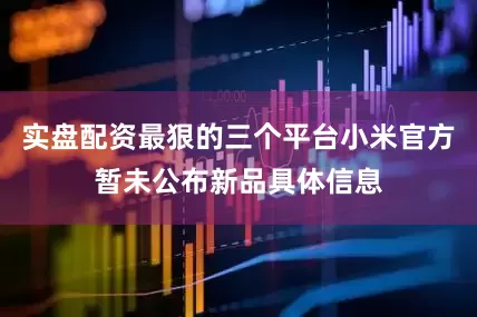 实盘配资最狠的三个平台小米官方暂未公布新品具体信息