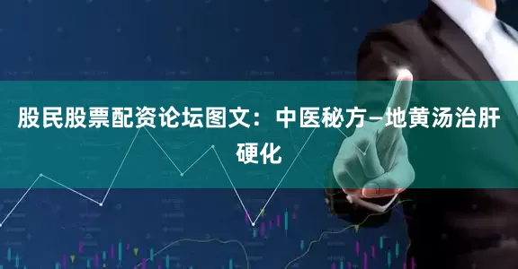 股民股票配资论坛图文：中医秘方—地黄汤治肝硬化