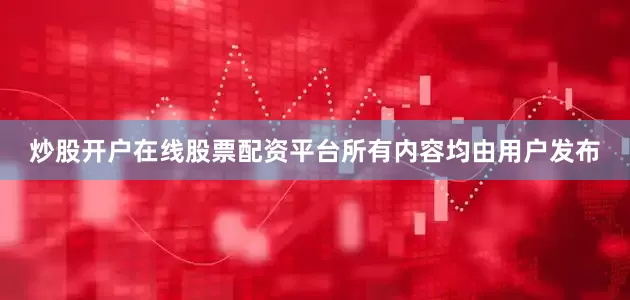 炒股开户在线股票配资平台所有内容均由用户发布