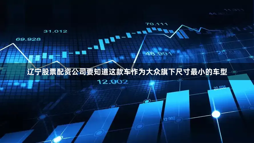 辽宁股票配资公司要知道这款车作为大众旗下尺寸最小的车型