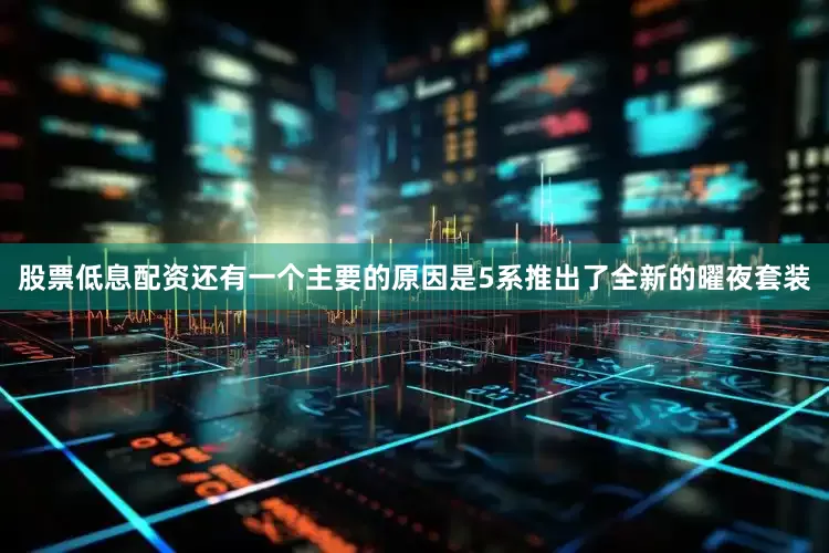 股票低息配资还有一个主要的原因是5系推出了全新的曜夜套装