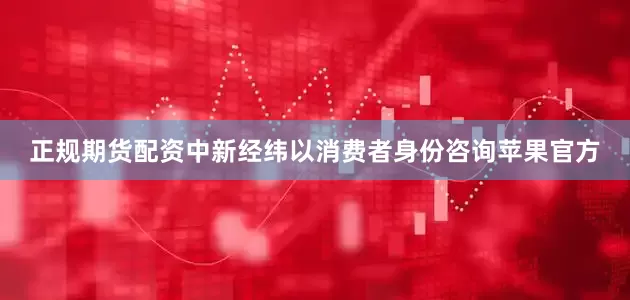 正规期货配资中新经纬以消费者身份咨询苹果官方