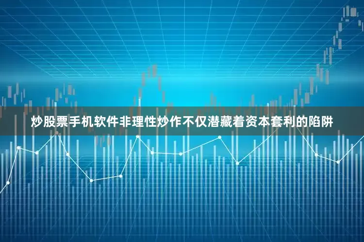 炒股票手机软件非理性炒作不仅潜藏着资本套利的陷阱