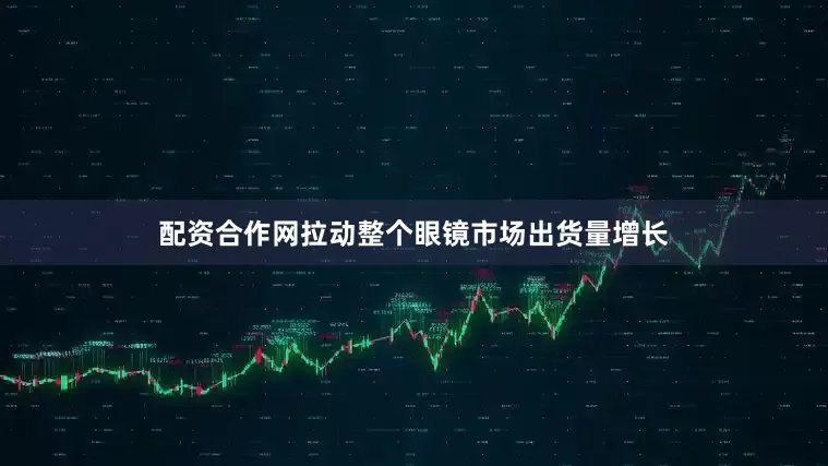 配资合作网拉动整个眼镜市场出货量增长