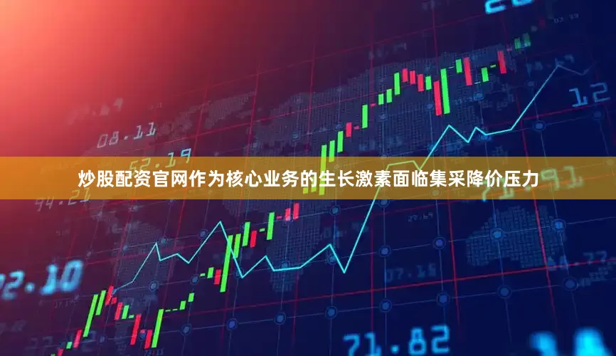 炒股配资官网作为核心业务的生长激素面临集采降价压力