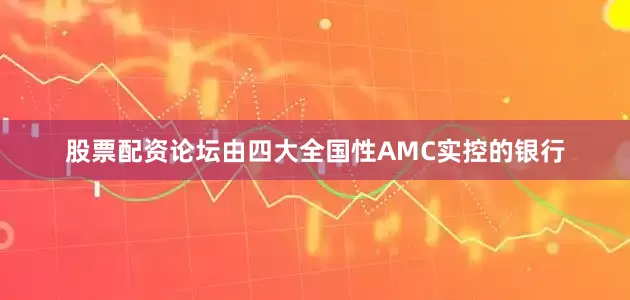 股票配资论坛由四大全国性AMC实控的银行