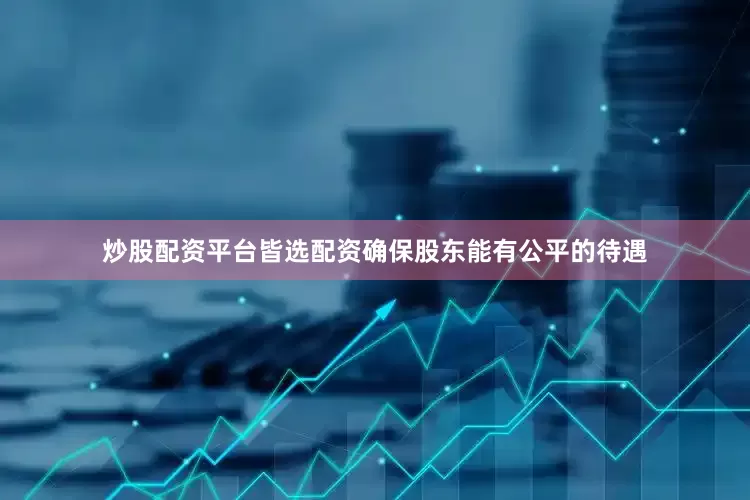 炒股配资平台皆选配资确保股东能有公平的待遇