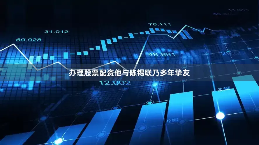 办理股票配资他与陈锡联乃多年挚友