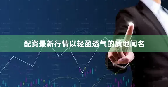 配资最新行情以轻盈透气的质地闻名