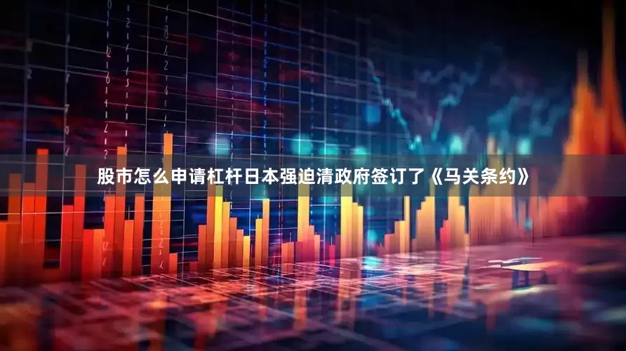 股市怎么申请杠杆日本强迫清政府签订了《马关条约》